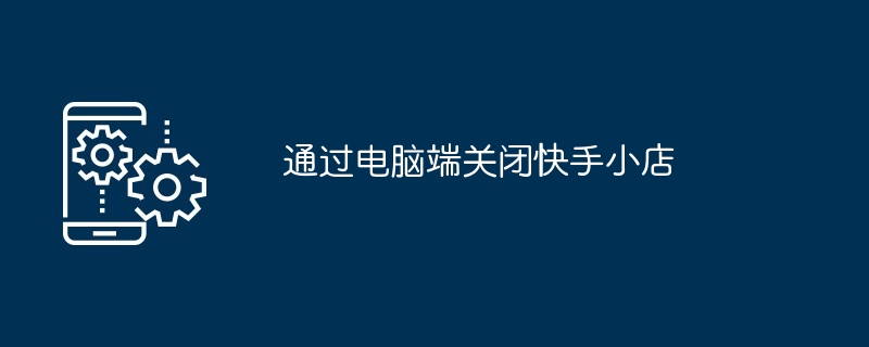 通过电脑端关闭快手小店