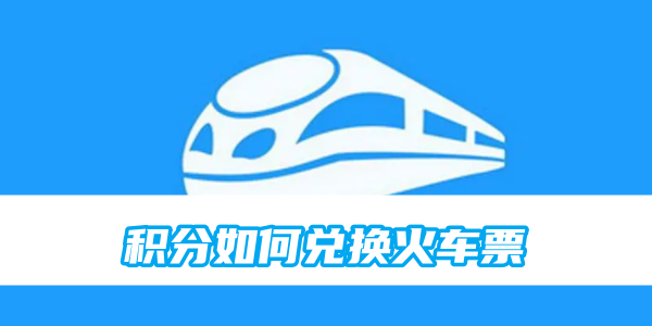 铁路12306积分如何兑换火车票 铁路12306积分兑换火车票方法