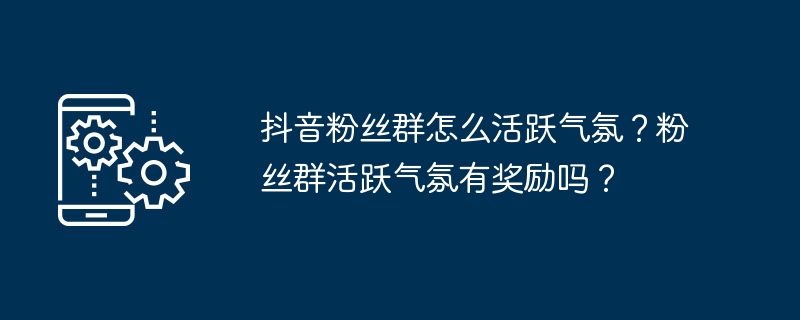 抖音粉丝群怎么活跃气氛？粉丝群活跃气氛有奖励吗？