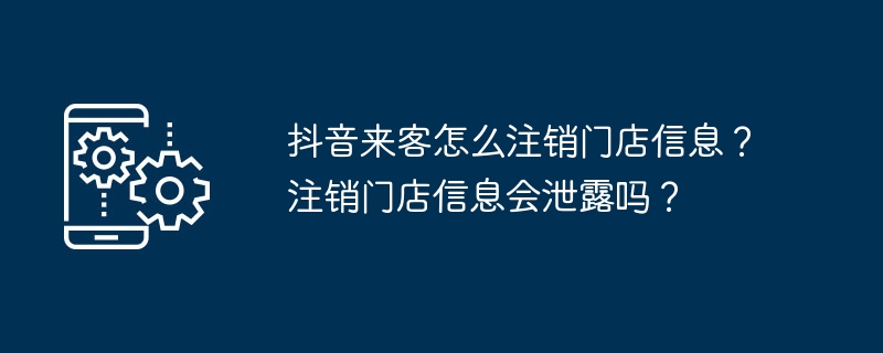 抖音来客怎么注销门店信息？注销门店信息会泄露吗？