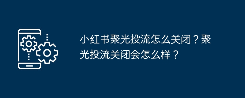 小红书聚光投流怎么关闭？聚光投流关闭会怎么样？