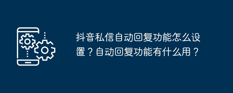 抖音私信自动回复功能怎么设置？自动回复功能有什么用？