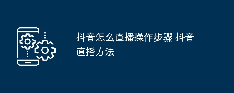 抖音怎么直播操作步骤 抖音直播方法