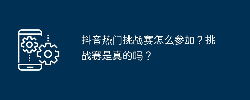 抖音热门挑战赛怎么参加？挑战赛是真的吗？