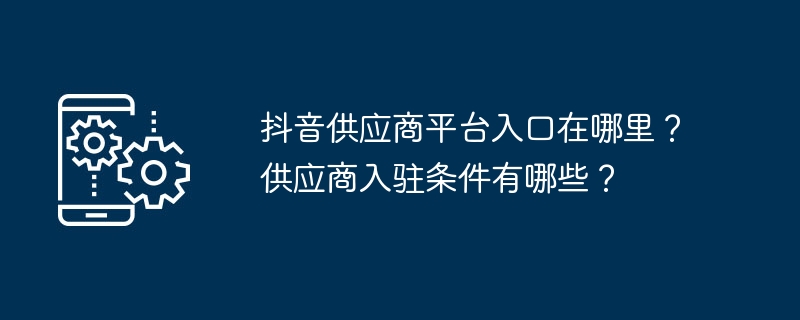 抖音供应商平台入口在哪里？供应商入驻条件有哪些？