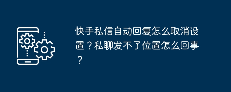 快手私信自动回复怎么取消设置？私聊发不了位置怎么回事？