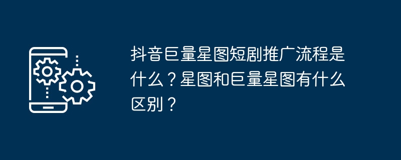 抖音巨量星图短剧推广流程是什么？星图和巨量星图有什么区别？