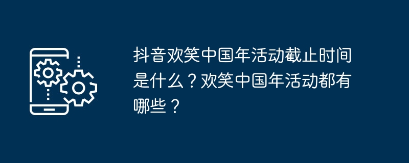 抖音欢笑中国年活动截止时间是什么？欢笑中国年活动都有哪些？