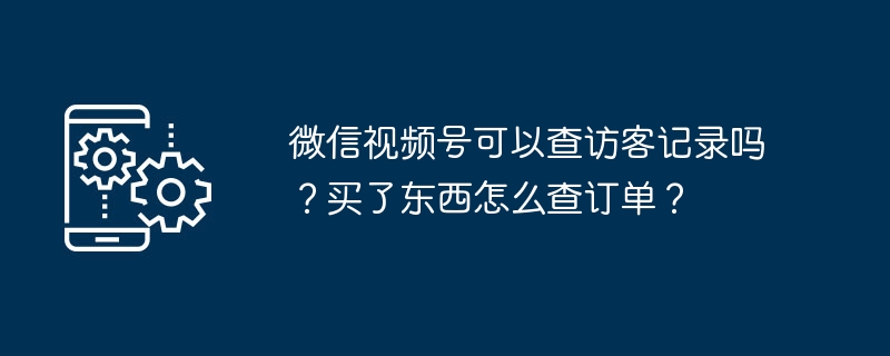 微信视频号可以查访客记录吗？买了东西怎么查订单？
