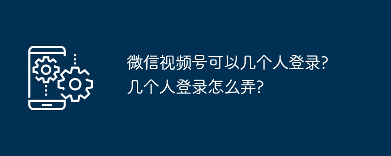微信视频号可以几个人登录?几个人登录怎么弄?