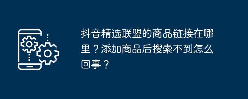 抖音精选联盟的商品链接在哪里？添加商品后搜索不到怎么回事？