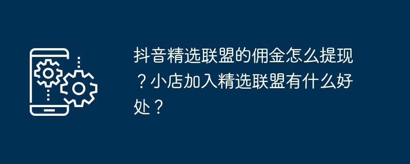 抖音精选联盟的佣金怎么提现？小店加入精选联盟有什么好处？