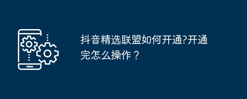 抖音精选联盟如何开通?开通完怎么操作？