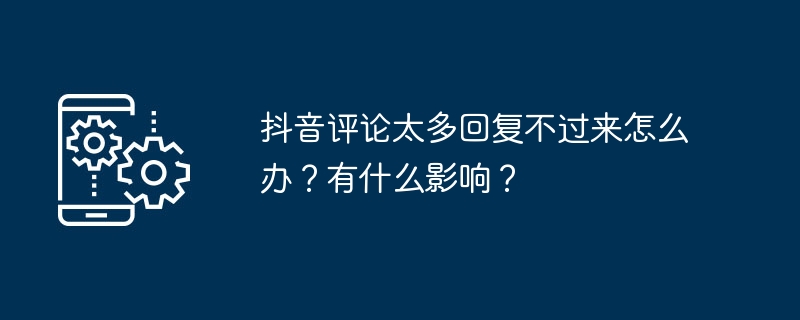 抖音评论太多回复不过来怎么办？有什么影响？