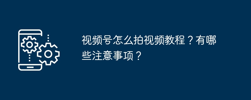 视频号怎么拍视频教程？有哪些注意事项？