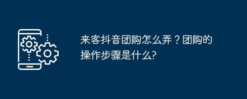 来客抖音团购怎么弄？团购的操作步骤是什么?