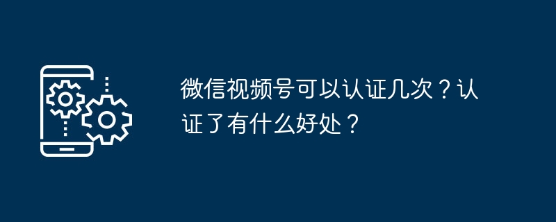 微信视频号可以认证几次？认证了有什么好处？