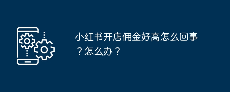 小红书开店佣金好高怎么回事？怎么办？
