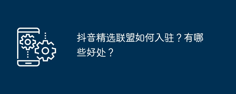 抖音精选联盟如何入驻？有哪些好处？