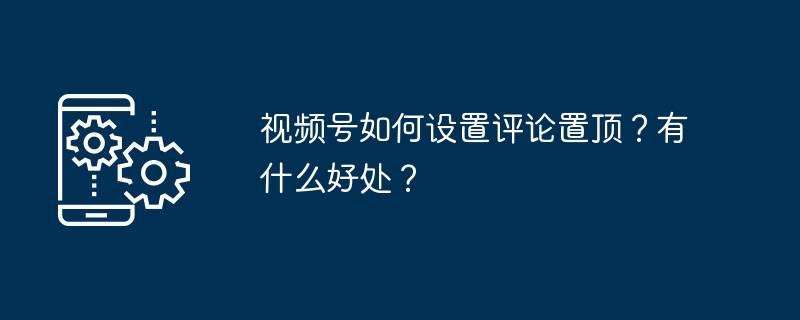 视频号如何设置评论置顶？有什么好处？