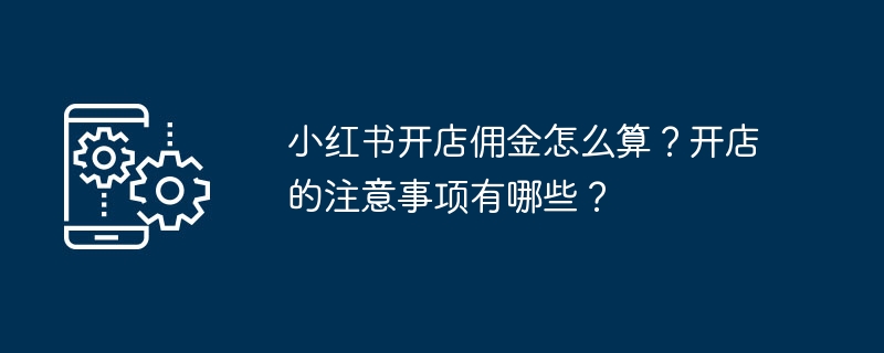 小红书开店佣金怎么算？开店的注意事项有哪些？