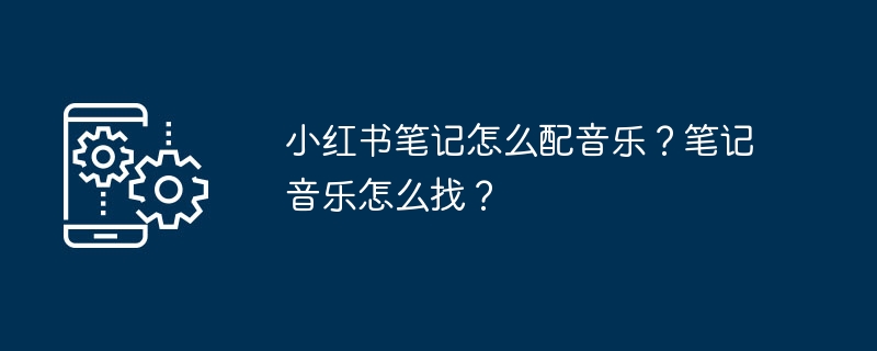 小红书笔记怎么配音乐？笔记音乐怎么找？