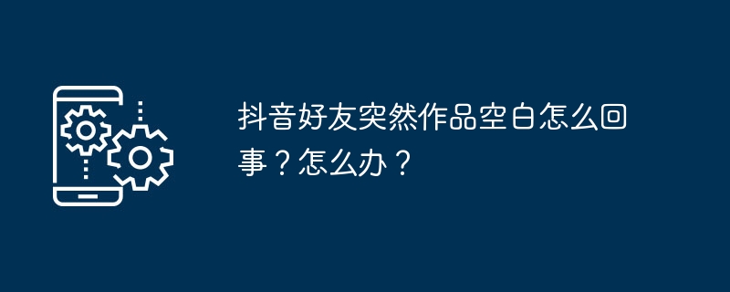 抖音好友突然作品空白怎么回事？怎么办？
