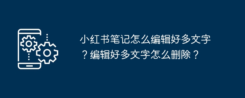 小红书笔记怎么编辑好多文字？编辑好多文字怎么删除？