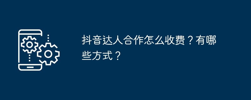 抖音达人合作怎么收费？有哪些方式？
