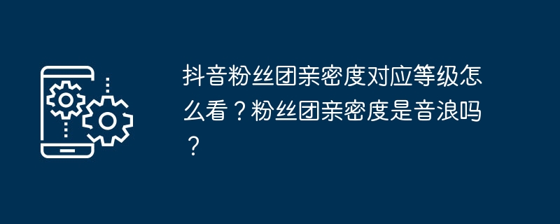 抖音粉丝团亲密度对应等级怎么看？粉丝团亲密度是音浪吗？