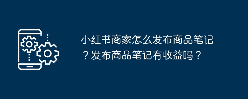 小红书商家怎么发布商品笔记？发布商品笔记有收益吗？