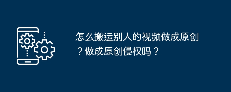 怎么搬运别人的视频做成原创？做成原创侵权吗？