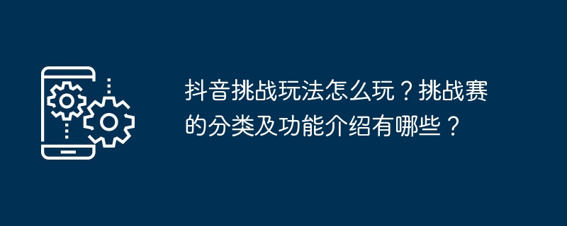 抖音挑战玩法怎么玩？挑战赛的分类及功能介绍有哪些？