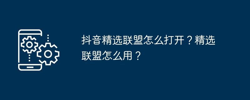 抖音精选联盟怎么打开？精选联盟怎么用？