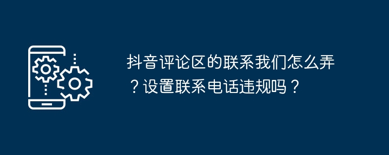 抖音评论区的联系我们怎么弄？设置联系电话违规吗？