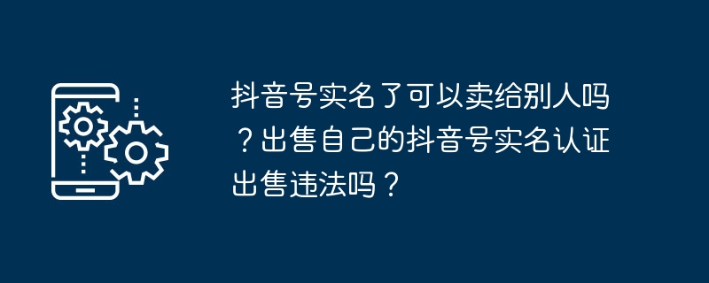 抖音号实名了可以卖给别人吗？出售自己的抖音号实名认证出售违法吗？