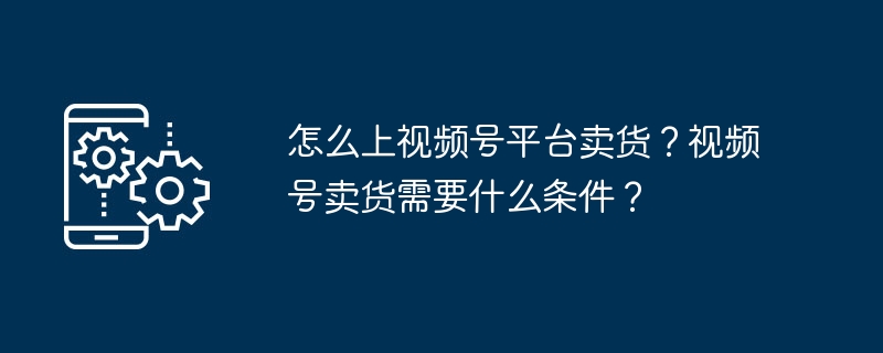 怎么上视频号平台卖货？视频号卖货需要什么条件？