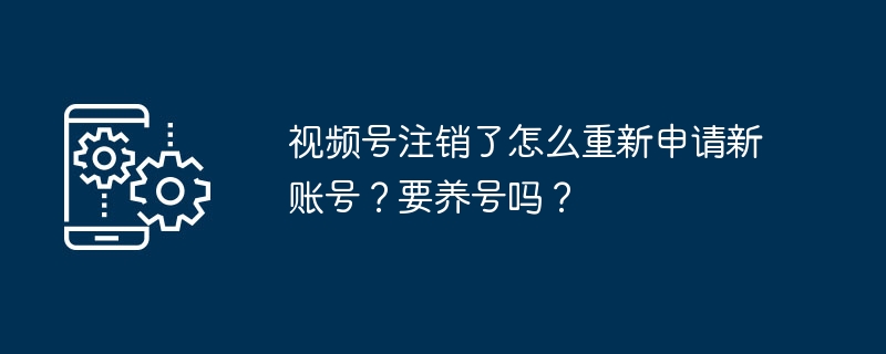 视频号注销了怎么重新申请新账号？要养号吗？
