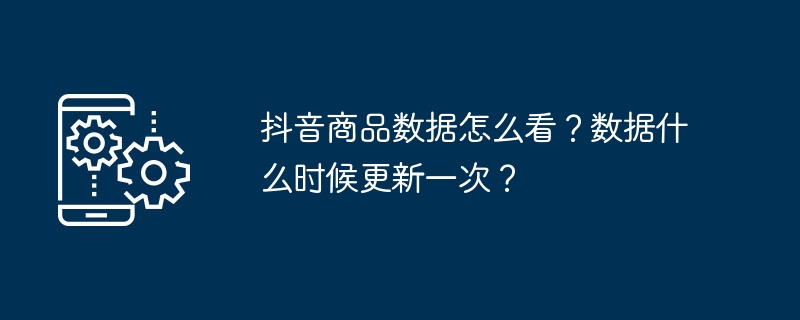 抖音商品数据怎么看？数据什么时候更新一次？
