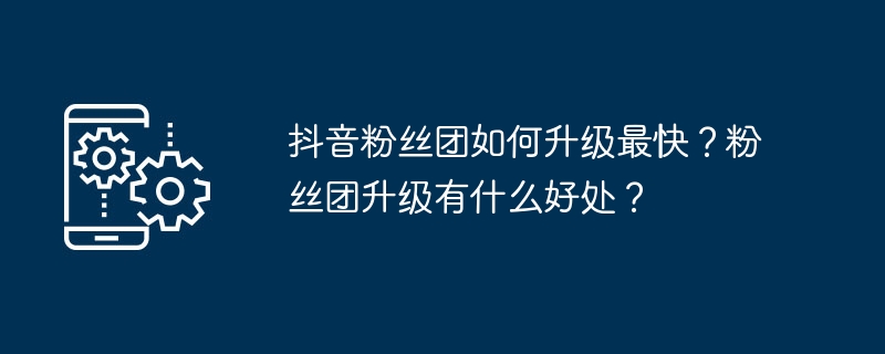 抖音粉丝团如何升级最快？粉丝团升级有什么好处？