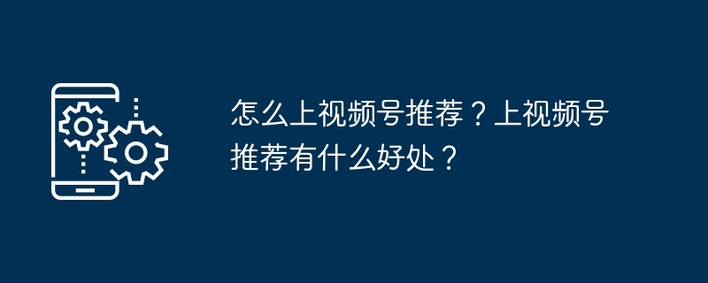 怎么上视频号推荐？上视频号推荐有什么好处？