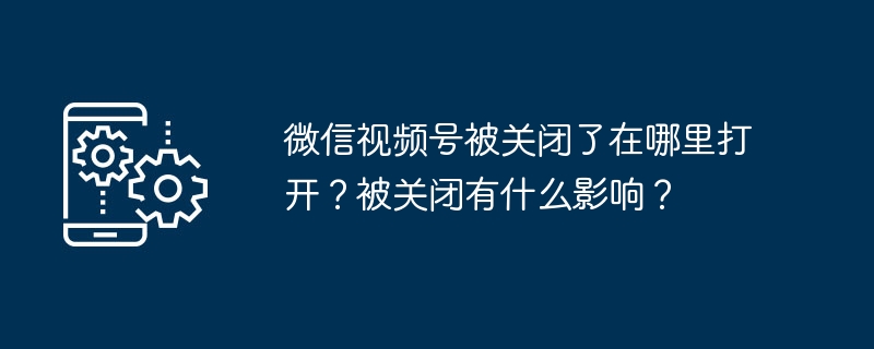 微信视频号被关闭了在哪里打开？被关闭有什么影响？