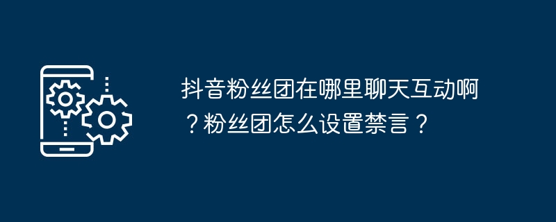 抖音粉丝团在哪里聊天互动啊？粉丝团怎么设置禁言？