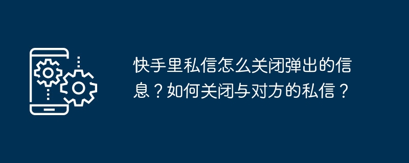 快手里私信怎么关闭弹出的信息？如何关闭与对方的私信？