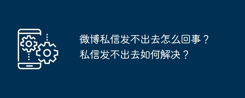 微博私信发不出去怎么回事？私信发不出去如何解决？