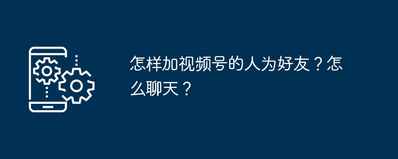 怎样加视频号的人为好友？怎么聊天？