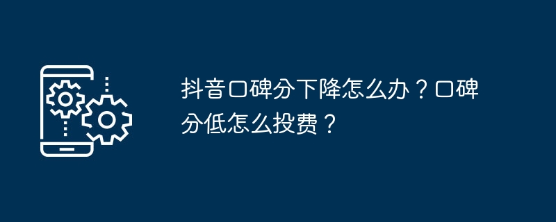 抖音口碑分下降怎么办？口碑分低怎么投费？