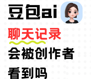 豆包ai聊天记录会被创作者看到吗 豆包ai聊天记录会过期消失吗
