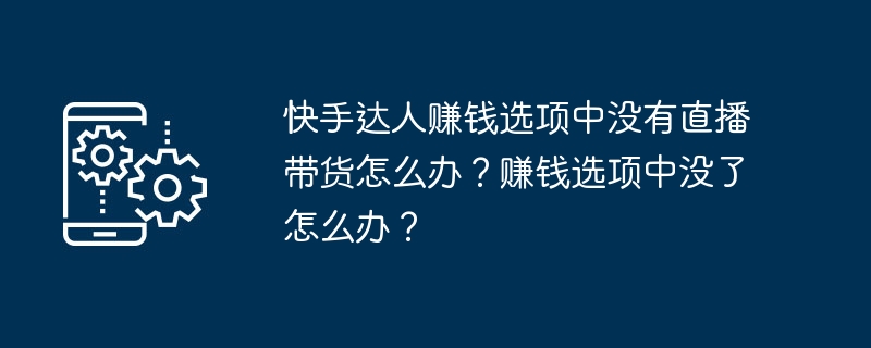 快手达人赚钱选项中没有直播带货怎么办？赚钱选项中没了怎么办？