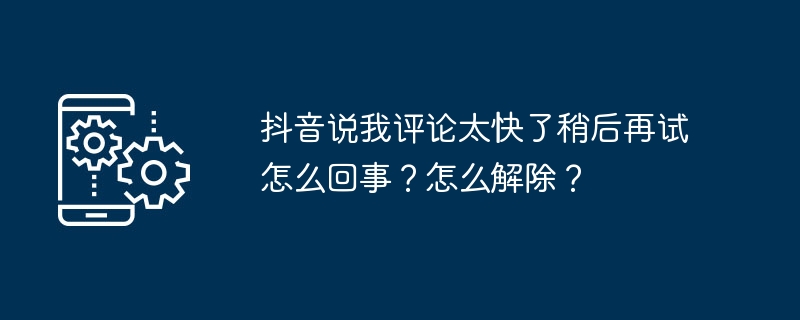 抖音说我评论太快了稍后再试怎么回事？怎么解除？